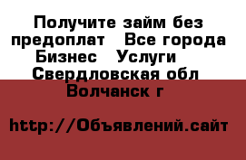 Получите займ без предоплат - Все города Бизнес » Услуги   . Свердловская обл.,Волчанск г.